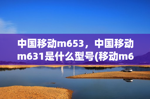 中国移动m653，中国移动m631是什么型号(移动m623c是什么型号)