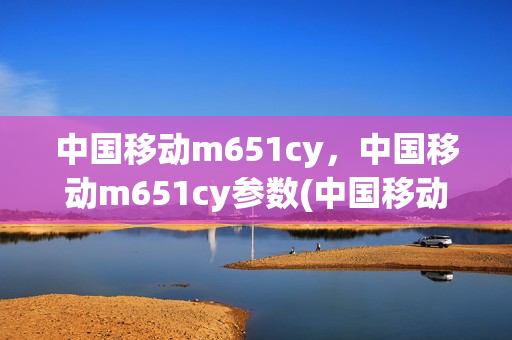 中国移动m651cy，中国移动m651cy参数(中国移动m631参数)