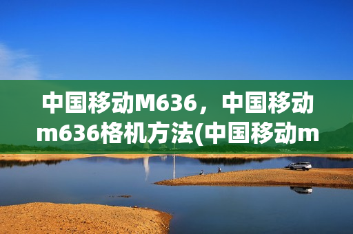 中国移动M636，中国移动m636格机方法(中国移动m654格机方法)