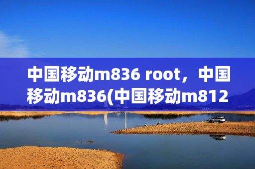 中国移动m836 root，中国移动m836(中国移动m812刷机包)