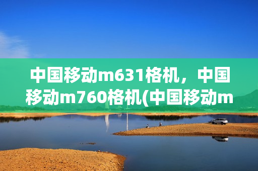 中国移动m631格机，中国移动m760格机(中国移动m821怎么格机)