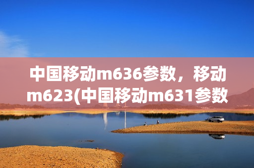 中国移动m636参数，移动m623(中国移动m631参数)