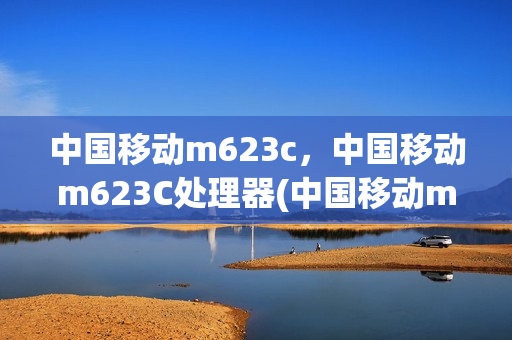 中国移动m623c，中国移动m623C处理器(中国移动m623参数配置)