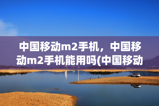 中国移动m2手机，中国移动m2手机能用吗(中国移动m1手机)