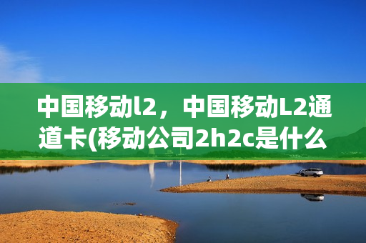 中国移动l2，中国移动L2通道卡(移动公司2h2c是什么)