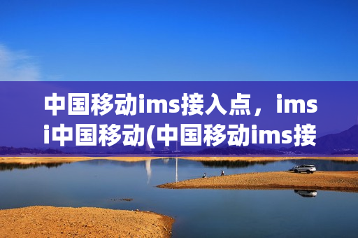 中国移动ims接入点，imsi中国移动(中国移动ims接入点是什么意思)
