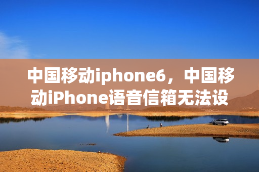 中国移动iphone6，中国移动iPhone语音信箱无法设置密码(苹果手机语音信箱密码设置不了)