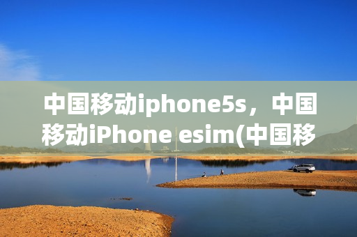 中国移动iphone5s，中国移动iPhone esim(中国移动支持的esim)
