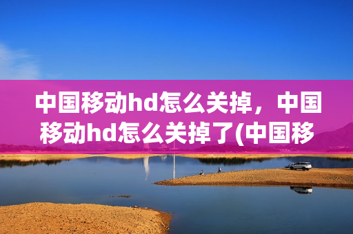 中国移动hd怎么关掉，中国移动hd怎么关掉了(中国移动hd图标怎么关)