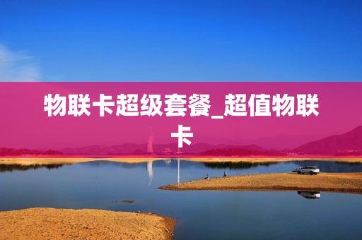 物联卡超级套餐_超值物联卡