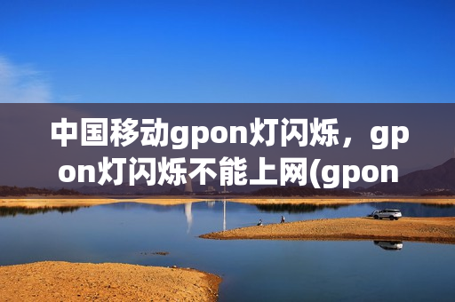中国移动gpon灯闪烁，gpon灯闪烁不能上网(gpon灯闪烁可以连上不过没网)