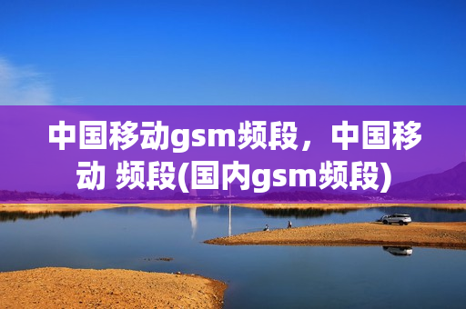 中国移动gsm频段，中国移动 频段(国内gsm频段)