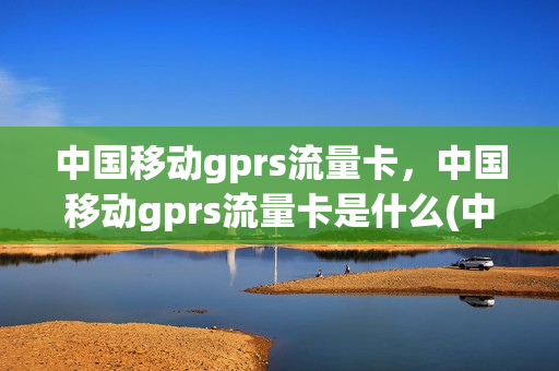 中国移动gprs流量卡，中国移动gprs流量卡是什么(中国移动gprs流量卡,中国移动gprs流量卡是什么意思)