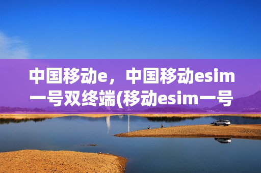 中国移动e，中国移动esim一号双终端(移动esim一号双终端怎么收费)