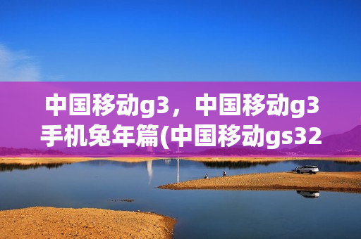 中国移动g3，中国移动g3手机兔年篇(中国移动gs3202)