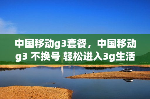 中国移动g3套餐，中国移动g3 不换号 轻松进入3g生活 30s(中国移动g3引领3g生活)