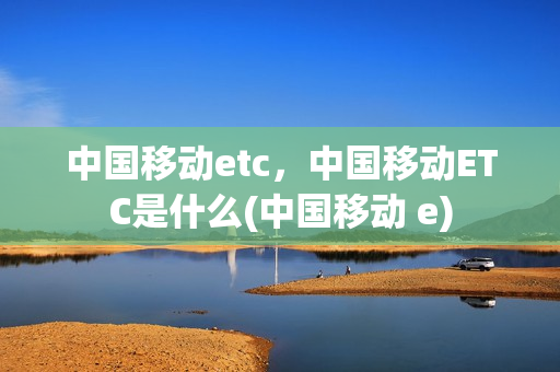 中国移动etc，中国移动ETC是什么(中国移动 e)
