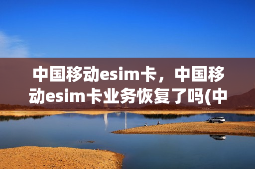 中国移动esim卡，中国移动esim卡业务恢复了吗(中国移动esim卡试点)