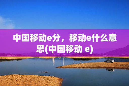 中国移动e分，移动e什么意思(中国移动 e)