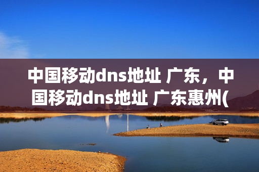 中国移动dns地址 广东，中国移动dns地址 广东惠州(广东移动网络dns)