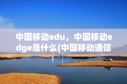 中国移动edu，中国移动edge是什么(中国移动通信edge)