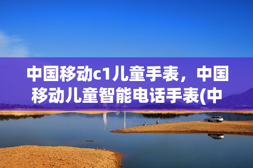 中国移动c1儿童手表，中国移动儿童智能电话手表(中国移动儿童手表专属电话卡)