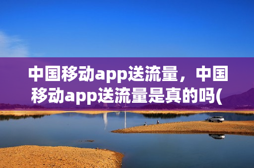 中国移动app送流量，中国移动app送流量是真的吗(移动送流量app是什么)