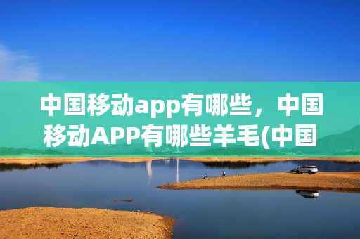 中国移动app有哪些，中国移动APP有哪些羊毛(中国移动app有哪些软件)
