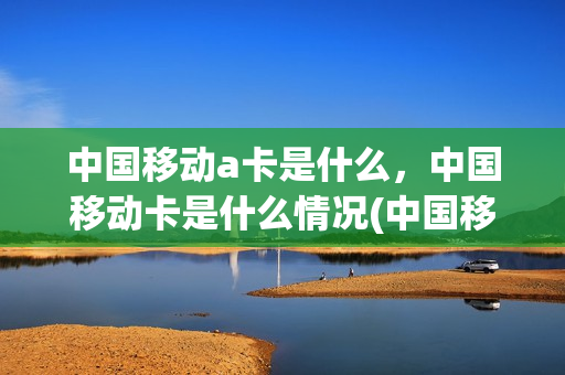 中国移动a卡是什么，中国移动卡是什么情况(中国移动a1)