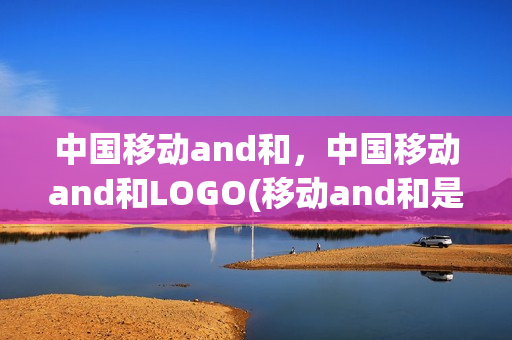 中国移动and和，中国移动and和LOGO(移动and和是什么卡)