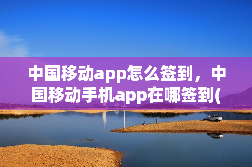 中国移动app怎么签到，中国移动手机app在哪签到(移动app签到在哪儿)