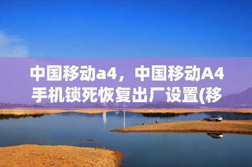 中国移动a4，中国移动A4手机锁死恢复出厂设置(移动a4手机怎么恢复出厂)