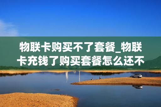 物联卡购买不了套餐_物联卡充钱了购买套餐怎么还不能用