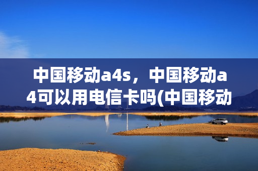 中国移动a4s，中国移动a4可以用电信卡吗(中国移动a4 移动4g)