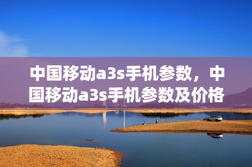 中国移动a3s手机参数，中国移动a3s手机参数及价格(中国移动a3s手机是什么牌子)
