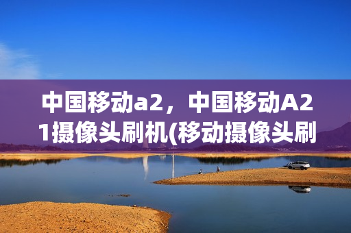 中国移动a2，中国移动A21摄像头刷机(移动摄像头刷固件)