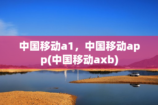 中国移动a1，中国移动app(中国移动axb)
