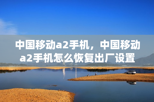 中国移动a2手机，中国移动a2手机怎么恢复出厂设置(中国移动a2s)
