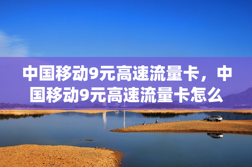 中国移动9元高速流量卡，中国移动9元高速流量卡怎么用(移动98元套餐高速流量用完了怎么办)