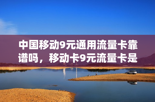 中国移动9元通用流量卡靠谱吗，移动卡9元流量卡是真的吗(移动9块9包100g流量卡)