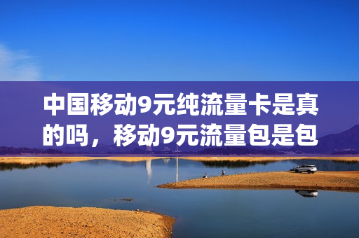 中国移动9元纯流量卡是真的吗，移动9元流量包是包含哪些可以用(移动九元流量)