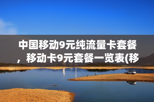 中国移动9元纯流量卡套餐，移动卡9元套餐一览表(移动9元流量卡套餐介绍)