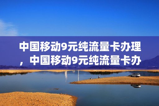 中国移动9元纯流量卡办理，中国移动9元纯流量卡办理条件(移动流量卡9元月租)