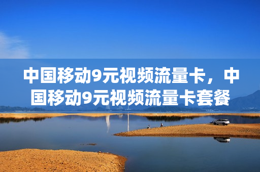中国移动9元视频流量卡，中国移动9元视频流量卡套餐(移动9元流量卡套餐介绍)
