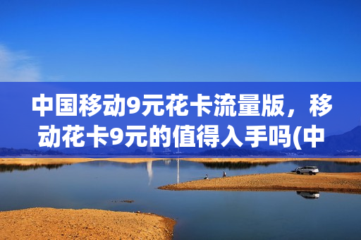 中国移动9元花卡流量版，移动花卡9元的值得入手吗(中国移动花卡9元套餐是真的吗)