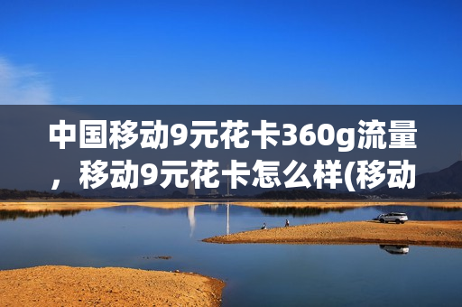 中国移动9元花卡360g流量，移动9元花卡怎么样(移动花卡9元和19元)