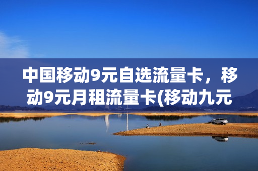 中国移动9元自选流量卡，移动9元月租流量卡(移动九元流量卡真的吗)