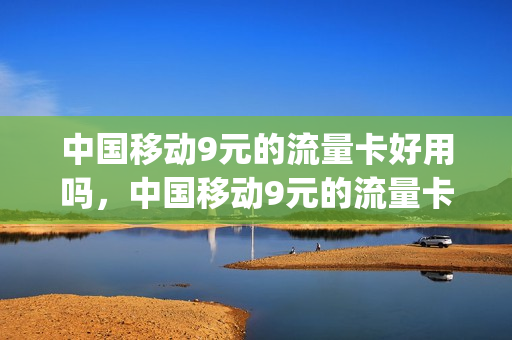 中国移动9元的流量卡好用吗，中国移动9元的流量卡好用吗安全吗(移动9元大流量卡是真的吗)