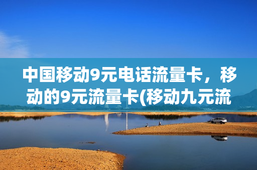 中国移动9元电话流量卡，移动的9元流量卡(移动九元流量)