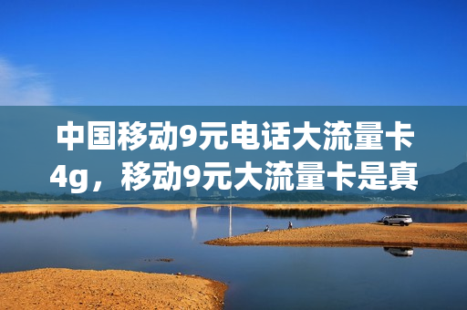 中国移动9元电话大流量卡4g，移动9元大流量卡是真的吗(移动9元流量卡怎么样)